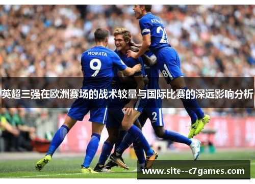 英超三强在欧洲赛场的战术较量与国际比赛的深远影响分析 英超三强在欧洲赛场的战术较量与国际比赛的深远影响分析
