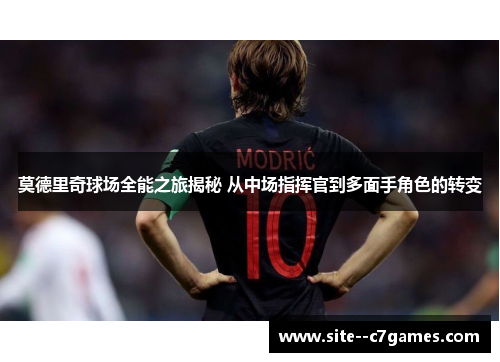 莫德里奇球场全能之旅揭秘 从中场指挥官到多面手角色的转变 莫德里奇球场全能之旅揭秘 从中场指挥官到多面手角色的转变