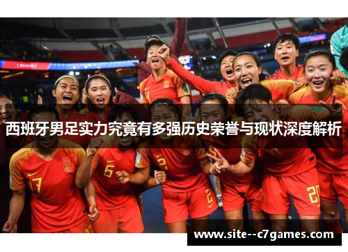 西班牙男足实力究竟有多强历史荣誉与现状深度解析 西班牙男足实力究竟有多强历史荣誉与现状深度解析