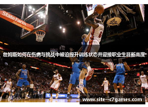 詹姆斯如何在伤病与挑战中被迫提升训练状态并迎接职业生涯新高度 詹姆斯如何在伤病与挑战中被迫提升训练状态并迎接职业生涯新高度