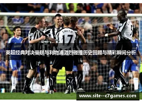 英超经典对决曼联与利物浦激烈碰撞历史回顾与精彩瞬间分析 英超经典对决曼联与利物浦激烈碰撞历史回顾与精彩瞬间分析