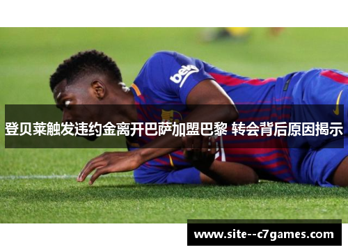 登贝莱触发违约金离开巴萨加盟巴黎 转会背后原因揭示