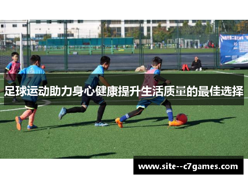 足球运动助力身心健康提升生活质量的最佳选择