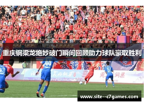 重庆铜梁龙绝妙破门瞬间回顾助力球队豪取胜利