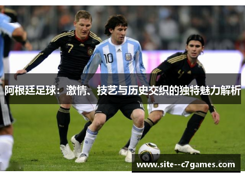 阿根廷足球：激情、技艺与历史交织的独特魅力解析