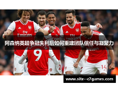 阿森纳英超争冠失利后如何重建团队信任与凝聚力