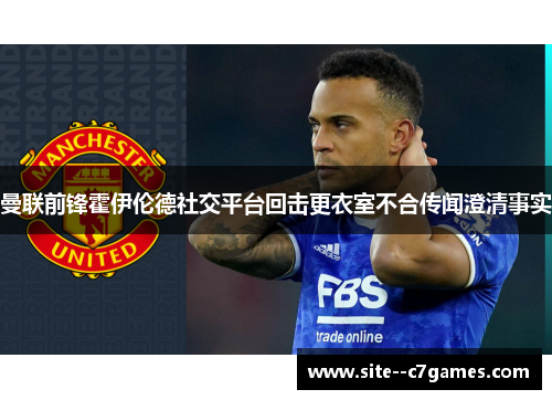 曼联前锋霍伊伦德社交平台回击更衣室不合传闻澄清事实 曼联前锋霍伊伦德社交平台回击更衣室不合传闻澄清事实