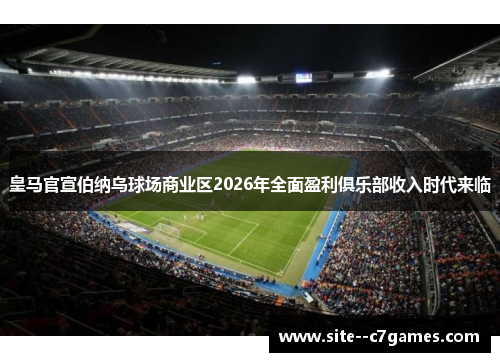 皇马官宣伯纳乌球场商业区2026年全面盈利俱乐部收入时代来临
