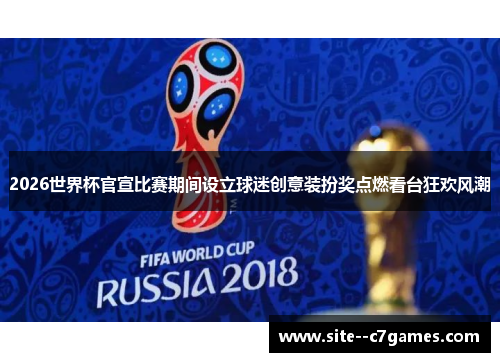 2026世界杯官宣比赛期间设立球迷创意装扮奖点燃看台狂欢风潮