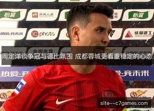 周定洋谈争冠与德比氛围 成都蓉城更看重稳定的心态